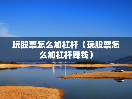 玩股票怎么加杠杆（玩股票怎么加杠杆赚钱）