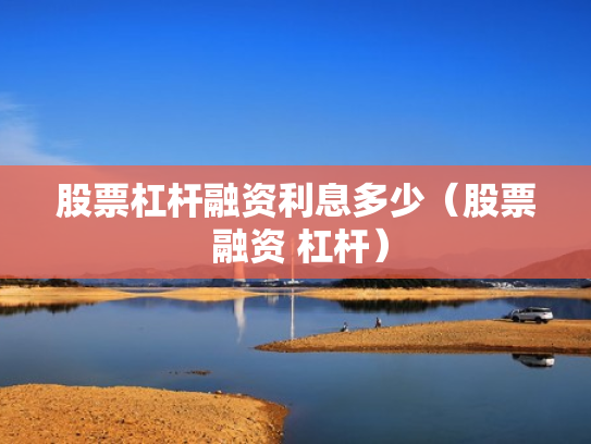 股票杠杆融资利息多少（股票 融资 杠杆）