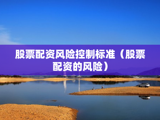 股票配资风险控制标准（股票配资的风险）