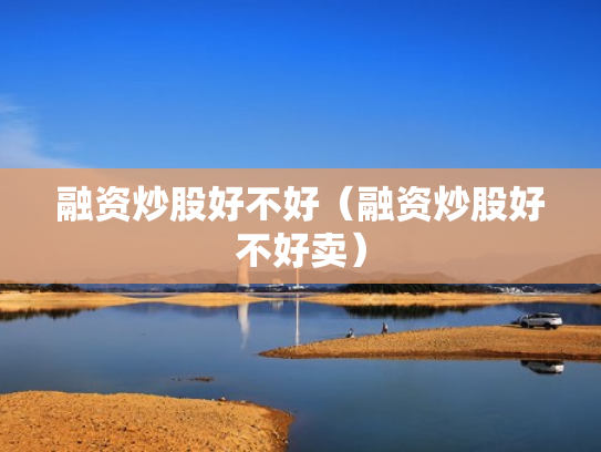 融资炒股好不好（融资炒股好不好卖）
