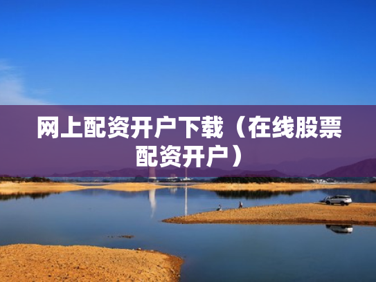 网上配资开户下载（在线股票配资开户）