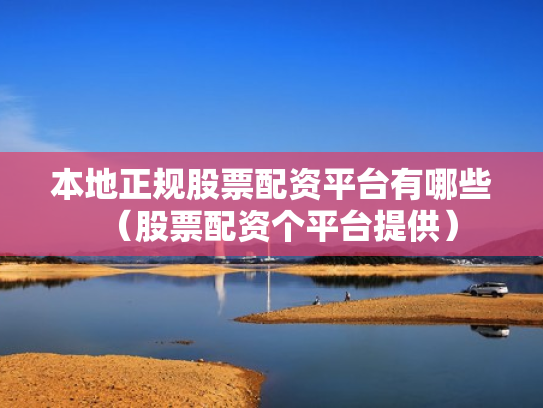 本地正规股票配资平台有哪些（股票配资个平台提供）