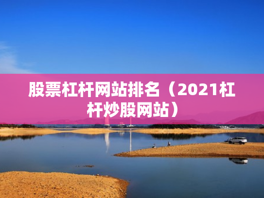 股票杠杆网站排名（2021杠杆炒股网站）