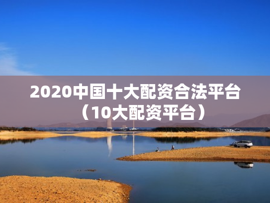 2020中国十大配资合法平台（10大配资平台）