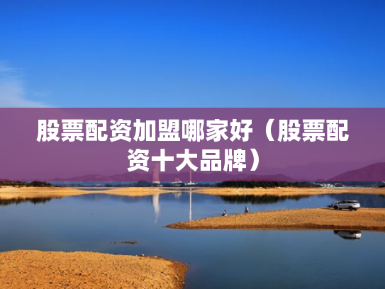股票配资加盟哪家好（股票配资十大品牌）