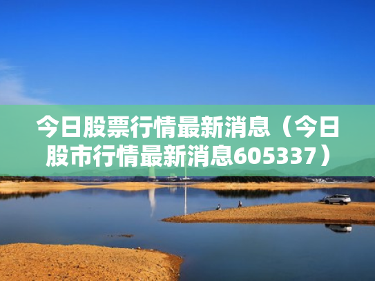 今日股票行情最新消息（今日股市行情最新消息605337）