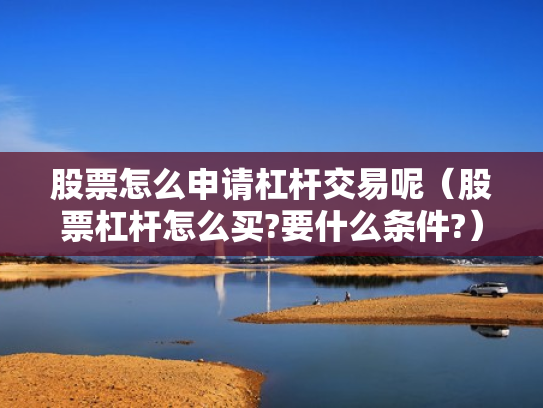 股票怎么申请杠杆交易呢（股票杠杆怎么买?要什么条件?）