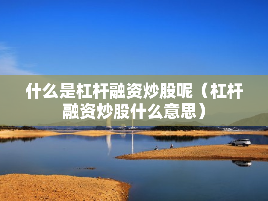 什么是杠杆融资炒股呢（杠杆融资炒股什么意思）