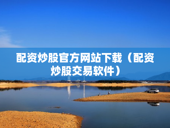 配资炒股官方网站下载（配资炒股交易软件）