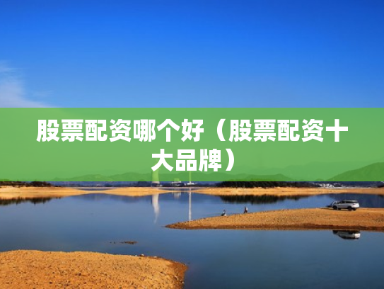 股票配资哪个好（股票配资十大品牌）