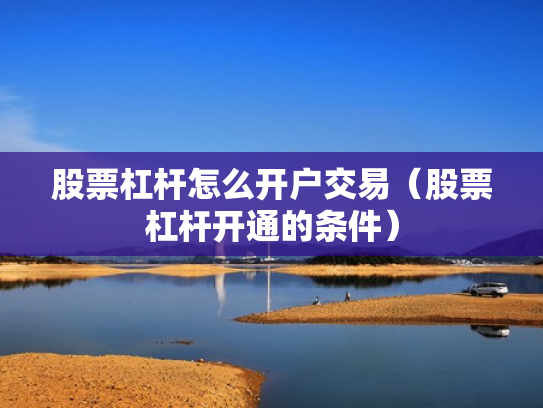 股票杠杆怎么开户交易（股票杠杆开通的条件）