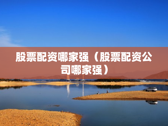 股票配资哪家强（股票配资公司哪家强）