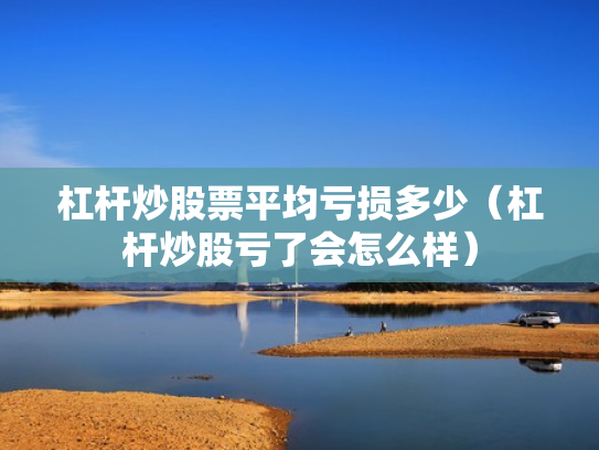 杠杆炒股票平均亏损多少（杠杆炒股亏了会怎么样）