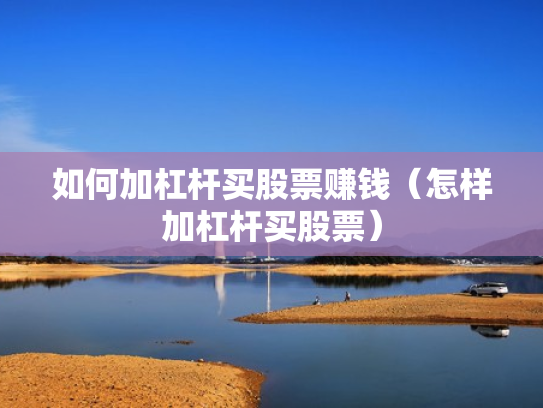 如何加杠杆买股票赚钱（怎样加杠杆买股票）