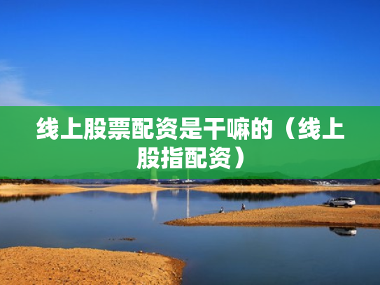 线上股票配资是干嘛的（线上股指配资）