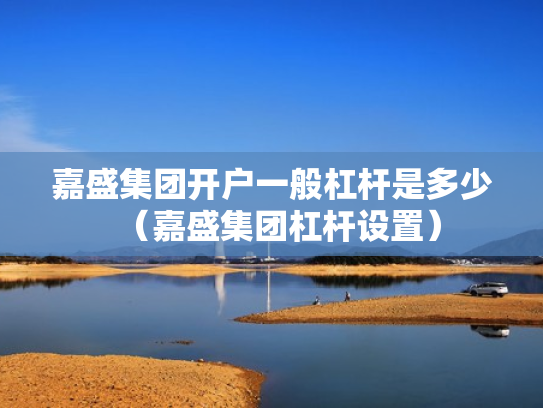 嘉盛集团开户一般杠杆是多少（嘉盛集团杠杆设置）