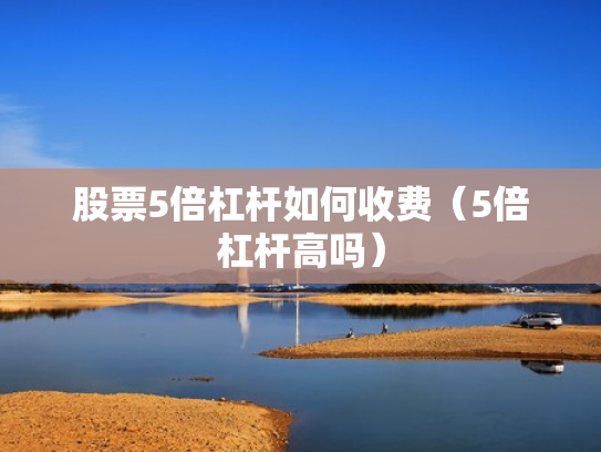 股票5倍杠杆如何收费（5倍杠杆高吗）