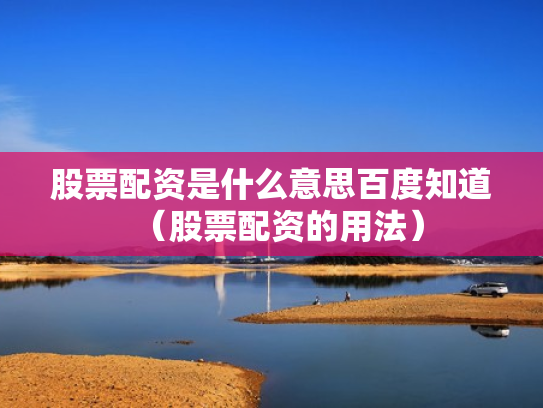 股票配资是什么意思百度知道（股票配资的用法）