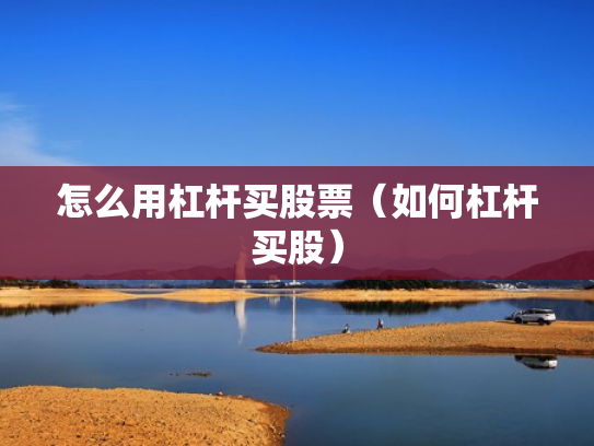 怎么用杠杆买股票（如何杠杆买股）