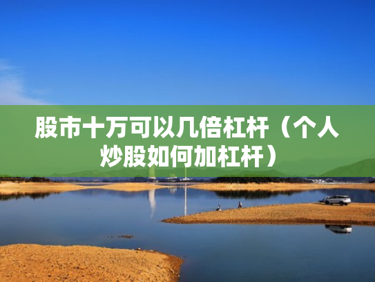 股市十万可以几倍杠杆（个人炒股如何加杠杆）