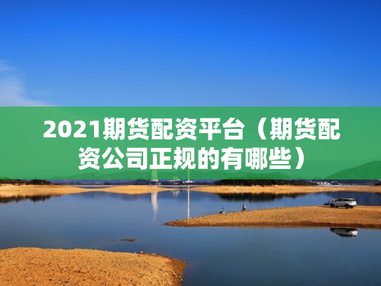 2021期货配资平台（期货配资公司正规的有哪些）
