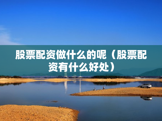 股票配资做什么的呢（股票配资有什么好处）