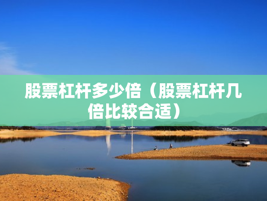 股票杠杆多少倍（股票杠杆几倍比较合适）