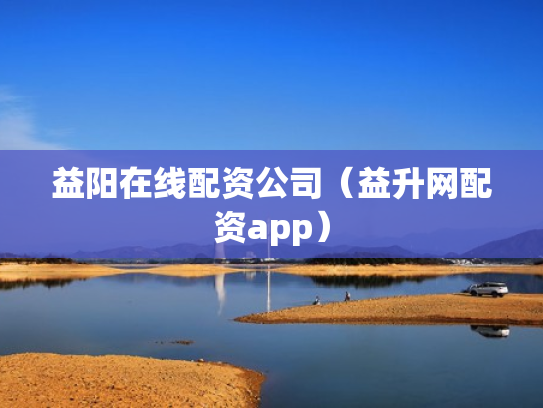 益阳在线配资公司（益升网配资app）