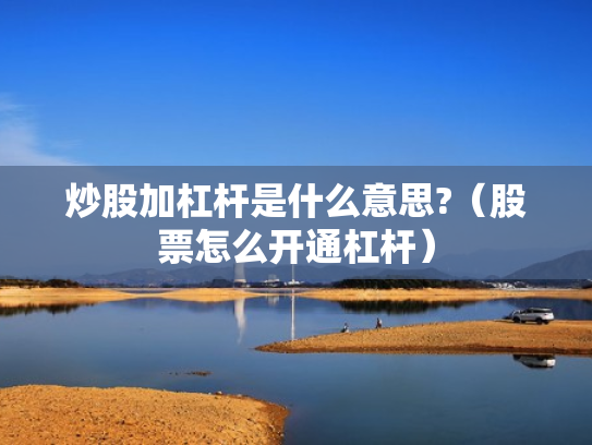 炒股加杠杆是什么意思?（股票怎么开通杠杆）