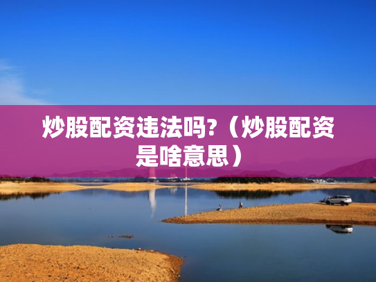 炒股配资违法吗?（炒股配资是啥意思）