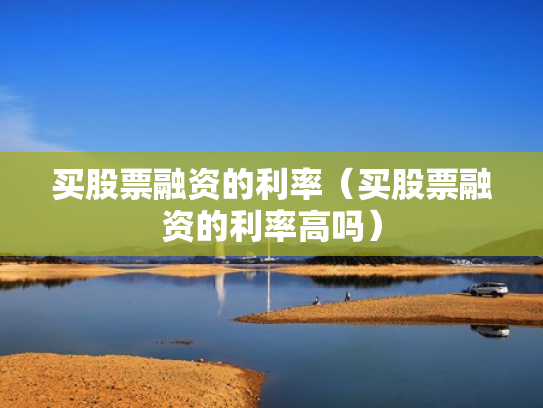 买股票融资的利率（买股票融资的利率高吗）