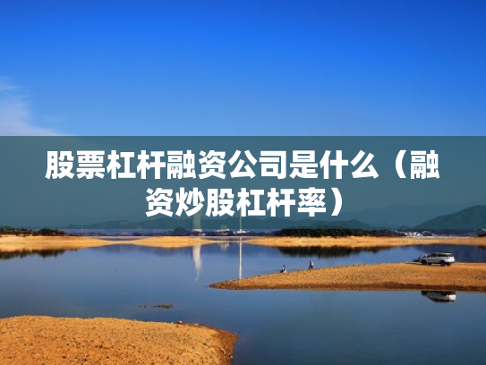 股票杠杆融资公司是什么（融资炒股杠杆率）