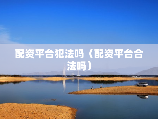 配资平台犯法吗（配资平台合法吗）