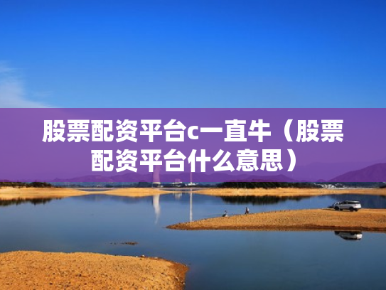 股票配资平台c一直牛（股票配资平台什么意思）