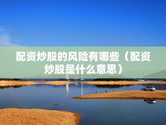 配资炒股的风险有哪些（配资炒股是什么意思）