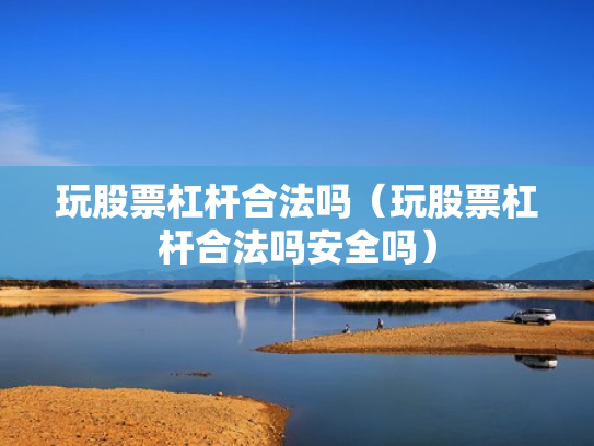 玩股票杠杆合法吗（玩股票杠杆合法吗安全吗）