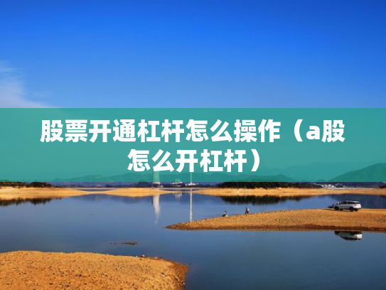 股票开通杠杆怎么操作（a股怎么开杠杆）