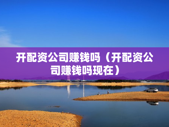开配资公司赚钱吗（开配资公司赚钱吗现在）