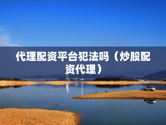 代理配资平台犯法吗（炒股配资代理）