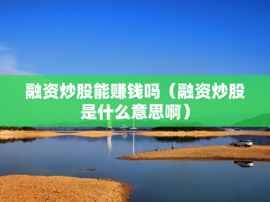 融资炒股能赚钱吗（融资炒股是什么意思啊）