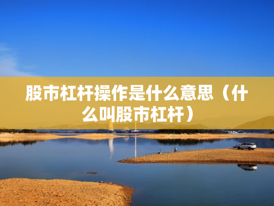 股市杠杆操作是什么意思（什么叫股市杠杆）