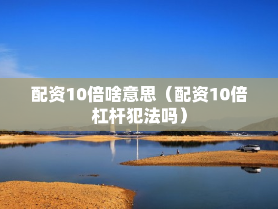 配资10倍啥意思（配资10倍杠杆犯法吗）