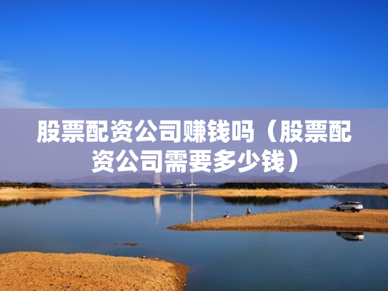 股票配资公司赚钱吗（股票配资公司需要多少钱）