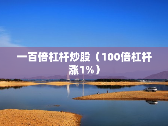 一百倍杠杆炒股（100倍杠杆涨1%）
