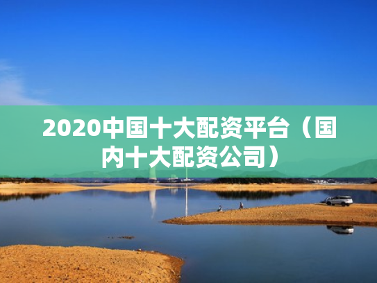 2020中国十大配资平台（国内十大配资公司）