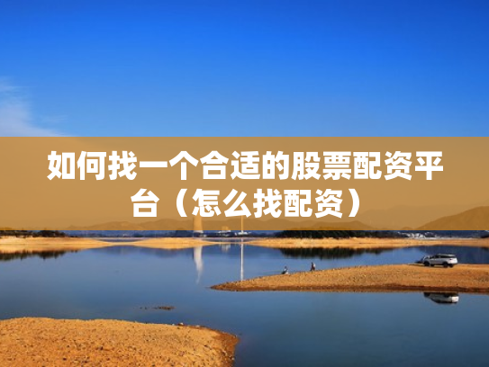 如何找一个合适的股票配资平台（怎么找配资）