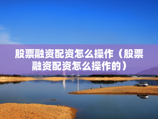 股票融资配资怎么操作（股票融资配资怎么操作的）