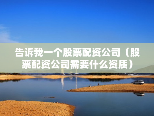 告诉我一个股票配资公司（股票配资公司需要什么资质）