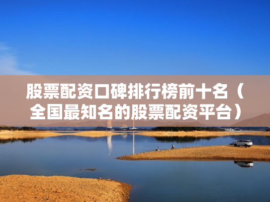 股票配资口碑排行榜前十名（全国最知名的股票配资平台）