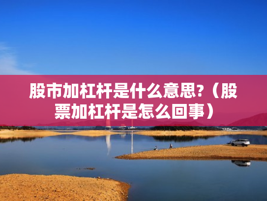 股市加杠杆是什么意思?（股票加杠杆是怎么回事）